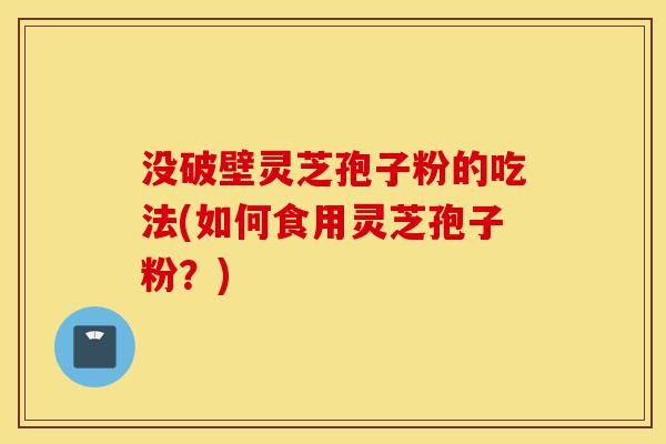 没破壁灵芝孢子粉的吃法(如何食用灵芝孢子粉？)-第1张图片-灵芝之家