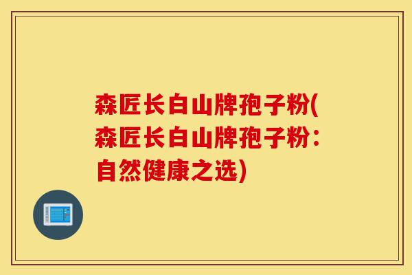 森匠长白山牌孢子粉(森匠长白山牌孢子粉:自然健康之选)-第1张图片-灵芝之家 森匠长白山牌孢子粉(森匠长白山牌孢子粉:自然健康之选)-第1张图片-灵芝之家
