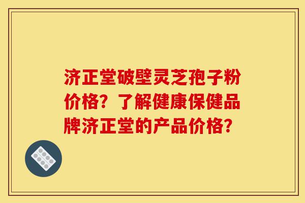 济正堂破壁灵芝孢子粉价格?了解健康保健品牌济正堂的产品价格?-第1张图片-灵芝之家 济正堂破壁灵芝孢子粉价格?了解健康保健品牌济正堂的产品价格?-第1张图片-灵芝之家
