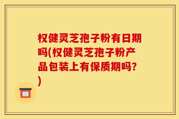 权健灵芝孢子粉有日期吗(权健灵芝孢子粉产品包装上有保质期吗?)-第1张图片-灵芝之家 权健灵芝孢子粉有日期吗(权健灵芝孢子粉产品包装上有保质期吗?)-第1张图片-灵芝之家