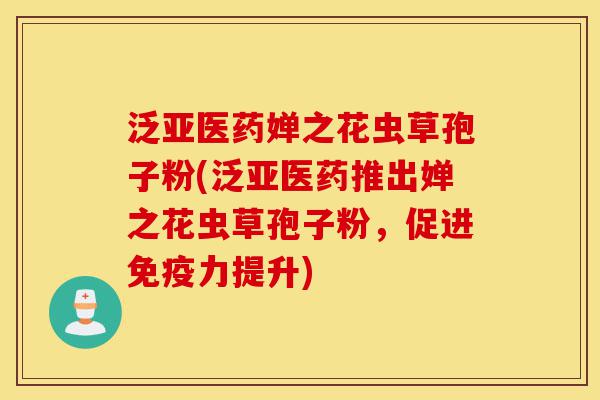 泛亚医药婵之花虫草孢子粉(泛亚医药推出婵之花虫草孢子粉,促进免疫力提升)-第1张图片-灵芝之家 泛亚医药婵之花虫草孢子粉(泛亚医药推出婵之花虫草孢子粉,促进免疫力提升)-第1张图片-灵芝之家