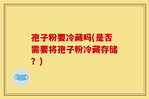 孢子粉要冷藏吗(是否需要将孢子粉冷藏存储？)-第1张图片-灵芝之家