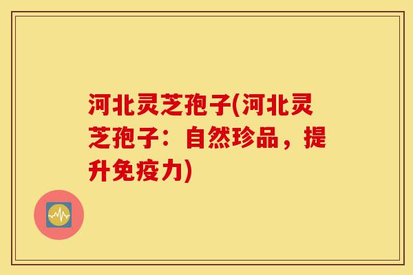 河北灵芝孢子(河北灵芝孢子：自然珍品，提升免疫力)-第1张图片-灵芝之家