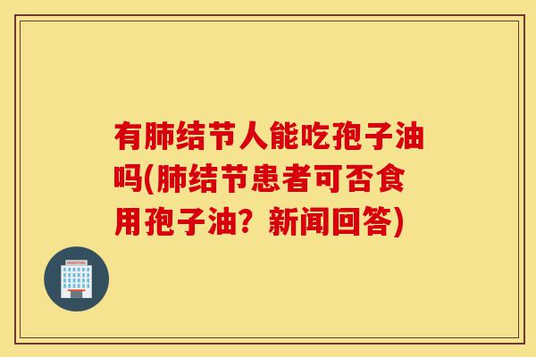 有肺结节人能吃孢子油吗(肺结节患者可否食用孢子油?新闻回答)-第1张图片-灵芝之家 有肺结节人能吃孢子油吗(肺结节患者可否食用孢子油?新闻回答)-第1张图片-灵芝之家