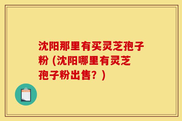 沈阳那里有买灵芝孢子粉 (沈阳哪里有灵芝孢子粉出售?)-第1张图片-灵芝之家 沈阳那里有买灵芝孢子粉 (沈阳哪里有灵芝孢子粉出售?)-第1张图片-灵芝之家