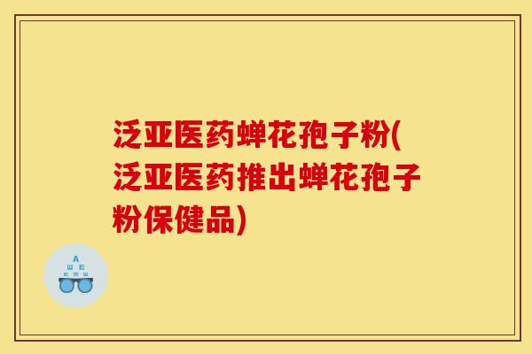 泛亚医药蝉花孢子粉(泛亚医药推出蝉花孢子粉保健品)-第1张图片-灵芝之家