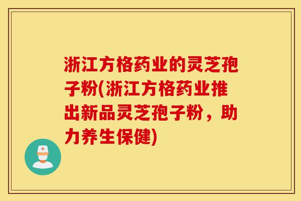 浙江方格药业的灵芝孢子粉(浙江方格药业推出新品灵芝孢子粉，助力养生保健)-第1张图片-灵芝之家