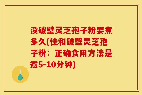 没破壁灵芝孢子粉要煮多久(佳和破壁灵芝孢子粉:正确食用方法是煮5-10分钟)-第1张图片-灵芝之家 没破壁灵芝孢子粉要煮多久(佳和破壁灵芝孢子粉:正确食用方法是煮5-10分钟)-第1张图片-灵芝之家