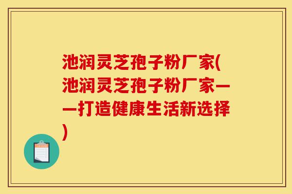 池润灵芝孢子粉厂家(池润灵芝孢子粉厂家——打造健康生活新选择)-第1张图片-灵芝之家