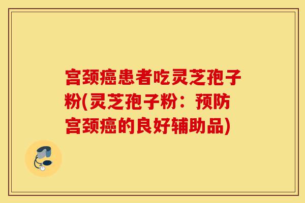 宫颈癌患者吃灵芝孢子粉(灵芝孢子粉:预防宫颈癌的良好辅助品)-第1张图片-灵芝之家 宫颈癌患者吃灵芝孢子粉(灵芝孢子粉:预防宫颈癌的良好辅助品)-第1张图片-灵芝之家