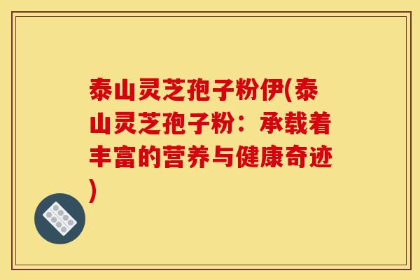 泰山灵芝孢子粉伊(泰山灵芝孢子粉:承载着丰富的营养与健康奇迹)-第1张图片-灵芝之家 泰山灵芝孢子粉伊(泰山灵芝孢子粉:承载着丰富的营养与健康奇迹)-第1张图片-灵芝之家