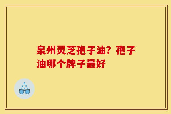 泉州灵芝孢子油?孢子油哪个牌子最好-第1张图片-灵芝之家 泉州灵芝孢子油?孢子油哪个牌子最好-第1张图片-灵芝之家