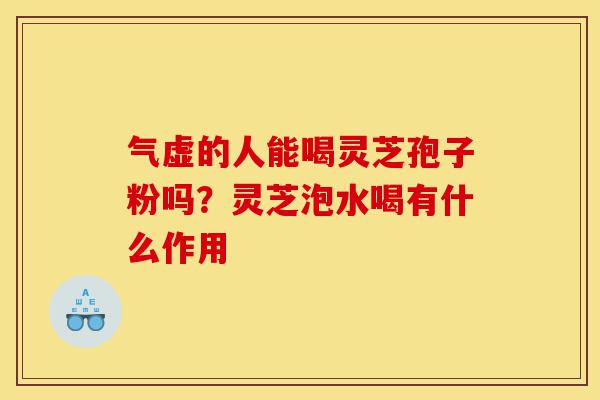 气虚的人能喝灵芝孢子粉吗?灵芝泡水喝有什么作用-第1张图片-灵芝之家 气虚的人能喝灵芝孢子粉吗?灵芝泡水喝有什么作用-第1张图片-灵芝之家