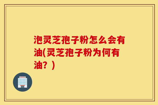 泡灵芝孢子粉怎么会有油(灵芝孢子粉为何有油?)-第1张图片-灵芝之家 泡灵芝孢子粉怎么会有油(灵芝孢子粉为何有油?)-第1张图片-灵芝之家