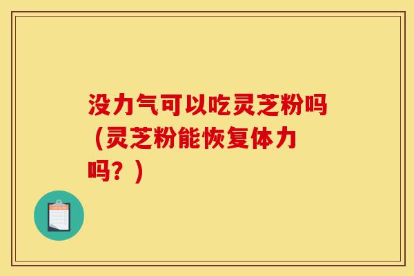 没力气可以吃灵芝粉吗 (灵芝粉能恢复体力吗?)-第1张图片-灵芝之家 没力气可以吃灵芝粉吗 (灵芝粉能恢复体力吗?)-第1张图片-灵芝之家
