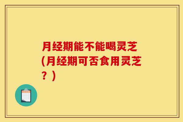月经期能不能喝灵芝 (月经期可否食用灵芝?)-第1张图片-灵芝之家 月经期能不能喝灵芝 (月经期可否食用灵芝?)-第1张图片-灵芝之家