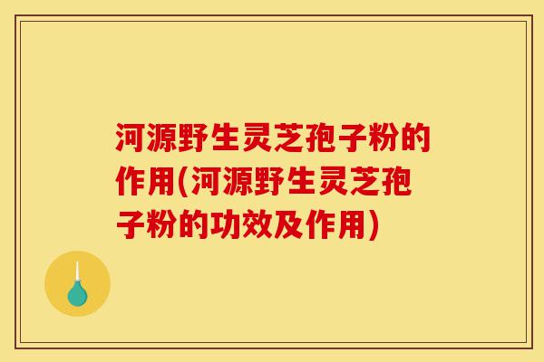 河源野生灵芝孢子粉的作用(河源野生灵芝孢子粉的功效及作用)-第1张图片-灵芝之家