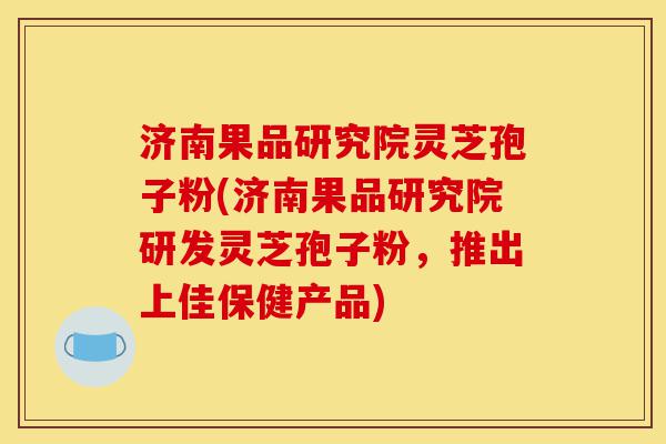 济南果品研究院灵芝孢子粉(济南果品研究院研发灵芝孢子粉,推出上佳保健产品)-第1张图片-灵芝之家 济南果品研究院灵芝孢子粉(济南果品研究院研发灵芝孢子粉,推出上佳保健产品)-第1张图片-灵芝之家