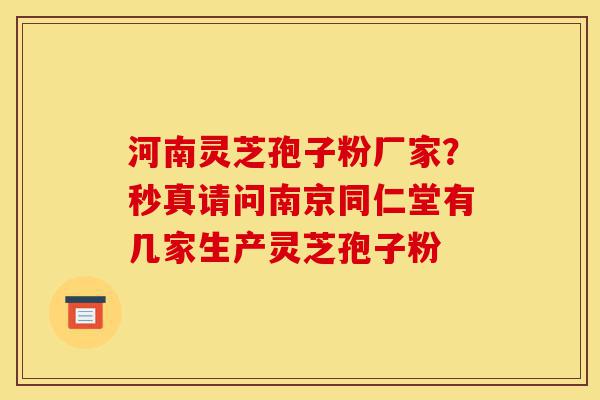 河南灵芝孢子粉厂家?秒真请问南京同仁堂有几家生产灵芝孢子粉-第1张图片-灵芝之家 河南灵芝孢子粉厂家?秒真请问南京同仁堂有几家生产灵芝孢子粉-第1张图片-灵芝之家