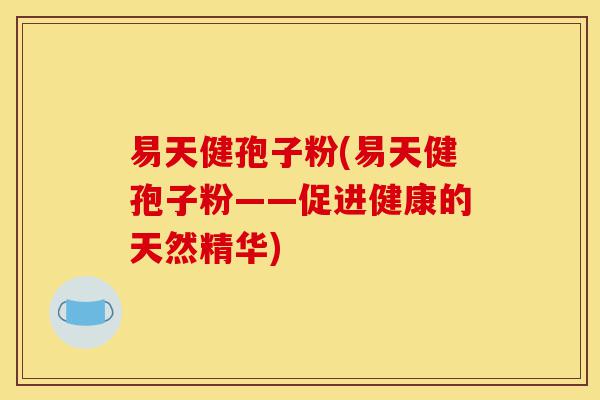 易天健孢子粉(易天健孢子粉——促进健康的天然精华)-第1张图片-灵芝之家 易天健孢子粉(易天健孢子粉——促进健康的天然精华)-第1张图片-灵芝之家