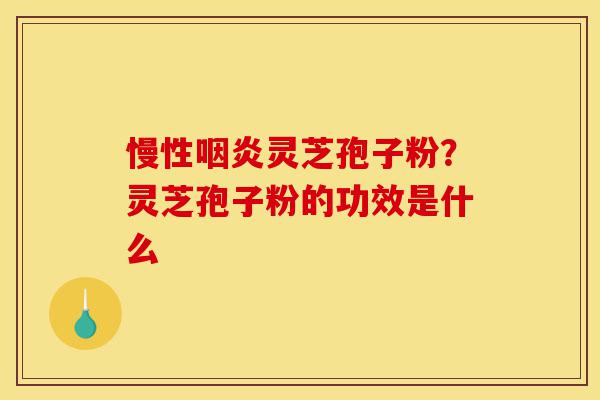慢性咽炎灵芝孢子粉?灵芝孢子粉的功效是什么-第1张图片-灵芝之家 慢性咽炎灵芝孢子粉?灵芝孢子粉的功效是什么-第1张图片-灵芝之家