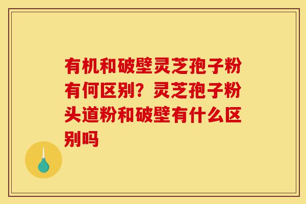 有机和破壁灵芝孢子粉有何区别?灵芝孢子粉头道粉和破壁有什么区别吗-第1张图片-灵芝之家 有机和破壁灵芝孢子粉有何区别?灵芝孢子粉头道粉和破壁有什么区别吗-第1张图片-灵芝之家