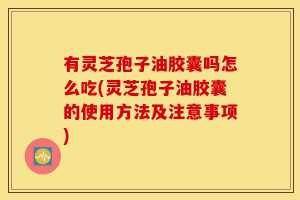 有灵芝孢子油胶囊吗怎么吃(灵芝孢子油胶囊的使用方法及注意事项)-第1张图片-灵芝之家 有灵芝孢子油胶囊吗怎么吃(灵芝孢子油胶囊的使用方法及注意事项)-第1张图片-灵芝之家