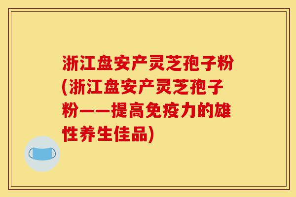 浙江盘安产灵芝孢子粉(浙江盘安产灵芝孢子粉——提高免疫力的雄性养生佳品)-第1张图片-灵芝之家 浙江盘安产灵芝孢子粉(浙江盘安产灵芝孢子粉——提高免疫力的雄性养生佳品)-第1张图片-灵芝之家