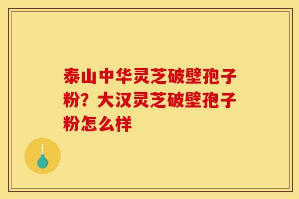 泰山中华灵芝破壁孢子粉？大汉灵芝破壁孢子粉怎么样-第1张图片-灵芝之家
