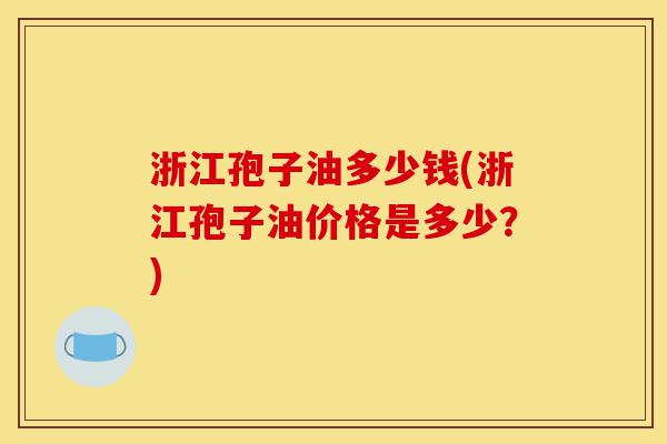 浙江孢子油多少钱(浙江孢子油价格是多少?)-第1张图片-灵芝之家 浙江孢子油多少钱(浙江孢子油价格是多少?)-第1张图片-灵芝之家
