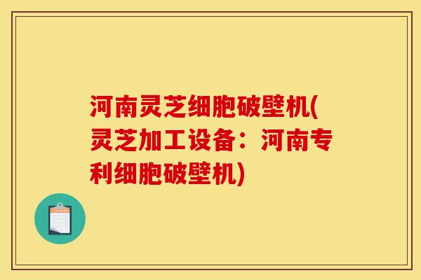河南灵芝细胞破壁机(灵芝加工设备：河南专利细胞破壁机)-第1张图片-灵芝之家