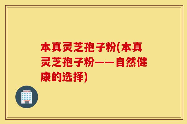 本真灵芝孢子粉(本真灵芝孢子粉——自然健康的选择)-第1张图片-灵芝之家 本真灵芝孢子粉(本真灵芝孢子粉——自然健康的选择)-第1张图片-灵芝之家