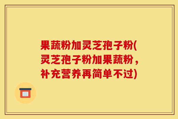 果蔬粉加灵芝孢子粉(灵芝孢子粉加果蔬粉,补充营养再简单不过)-第1张图片-灵芝之家 果蔬粉加灵芝孢子粉(灵芝孢子粉加果蔬粉,补充营养再简单不过)-第1张图片-灵芝之家