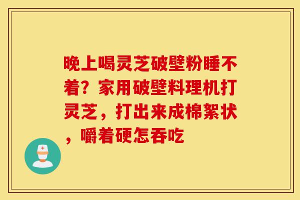 晚上喝灵芝破壁粉睡不着?家用破壁料理机打灵芝,打出来成棉絮状,嚼着硬怎吞吃-第1张图片-灵芝之家 晚上喝灵芝破壁粉睡不着?家用破壁料理机打灵芝,打出来成棉絮状,嚼着硬怎吞吃-第1张图片-灵芝之家