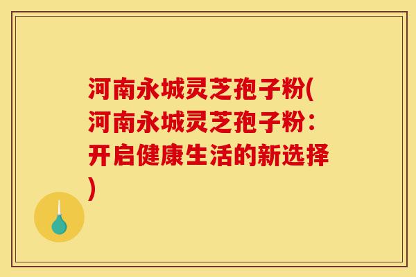 河南永城灵芝孢子粉(河南永城灵芝孢子粉：开启健康生活的新选择)-第1张图片-灵芝之家