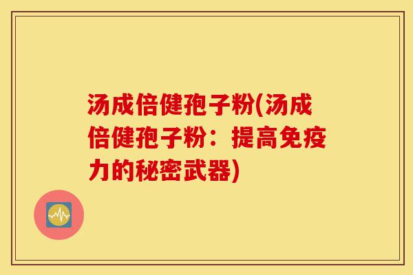 汤成倍健孢子粉(汤成倍健孢子粉:提高免疫力的秘密武器)-第1张图片-灵芝之家 汤成倍健孢子粉(汤成倍健孢子粉:提高免疫力的秘密武器)-第1张图片-灵芝之家