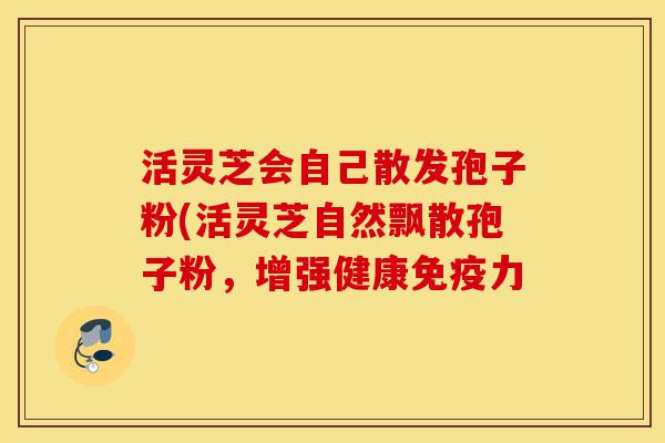 活灵芝会自己散发孢子粉(活灵芝自然飘散孢子粉,增强健康免疫力-第1张图片-灵芝之家 活灵芝会自己散发孢子粉(活灵芝自然飘散孢子粉,增强健康免疫力-第1张图片-灵芝之家
