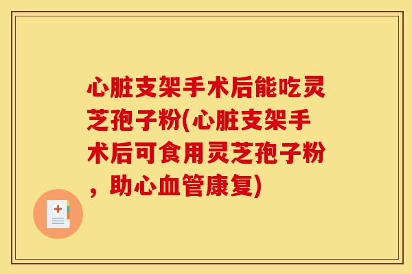 心脏支架手术后能吃灵芝孢子粉(心脏支架手术后可食用灵芝孢子粉,助心血管康复)-第1张图片-灵芝之家 心脏支架手术后能吃灵芝孢子粉(心脏支架手术后可食用灵芝孢子粉,助心血管康复)-第1张图片-灵芝之家