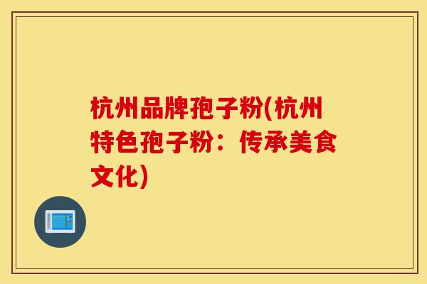 杭州品牌孢子粉(杭州特色孢子粉:传承美食文化)-第1张图片-灵芝之家 杭州品牌孢子粉(杭州特色孢子粉:传承美食文化)-第1张图片-灵芝之家