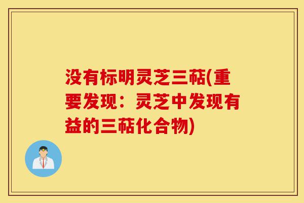 没有标明灵芝三萜(重要发现:灵芝中发现有益的三萜化合物)-第1张图片-灵芝之家 没有标明灵芝三萜(重要发现:灵芝中发现有益的三萜化合物)-第1张图片-灵芝之家