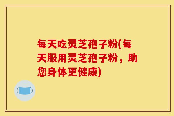 每天吃灵芝孢子粉(每天服用灵芝孢子粉,助您身体更健康)-第1张图片-灵芝之家 每天吃灵芝孢子粉(每天服用灵芝孢子粉,助您身体更健康)-第1张图片-灵芝之家