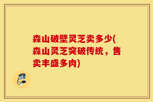 森山破壁灵芝卖多少(森山灵芝突破传统，售卖丰盛多肉)-第1张图片-灵芝之家