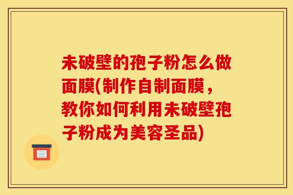 未破壁的孢子粉怎么做面膜(制作自制面膜,教你如何利用未破壁孢子粉成为美容圣品)-第1张图片-灵芝之家 未破壁的孢子粉怎么做面膜(制作自制面膜,教你如何利用未破壁孢子粉成为美容圣品)-第1张图片-灵芝之家