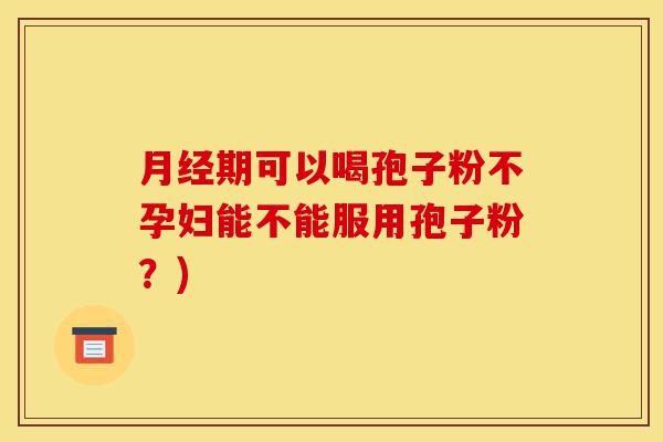 月经期可以喝孢子粉不孕妇能不能服用孢子粉?)-第1张图片-灵芝之家 月经期可以喝孢子粉不孕妇能不能服用孢子粉?)-第1张图片-灵芝之家