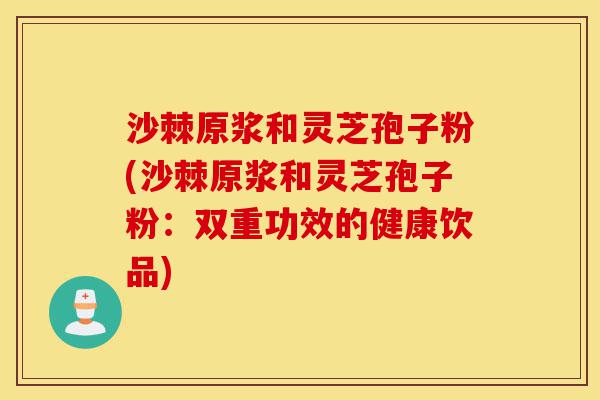 沙棘原浆和灵芝孢子粉(沙棘原浆和灵芝孢子粉:双重功效的健康饮品)-第1张图片-灵芝之家 沙棘原浆和灵芝孢子粉(沙棘原浆和灵芝孢子粉:双重功效的健康饮品)-第1张图片-灵芝之家