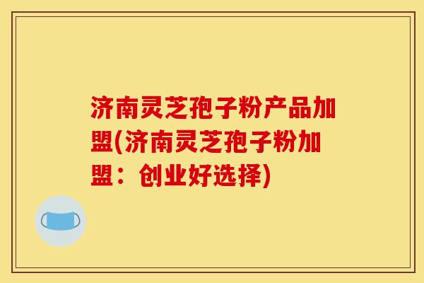 济南灵芝孢子粉产品加盟(济南灵芝孢子粉加盟：创业好选择)-第1张图片-灵芝之家