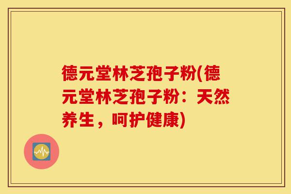 德元堂林芝孢子粉(德元堂林芝孢子粉:天然养生,呵护健康)-第1张图片-灵芝之家 德元堂林芝孢子粉(德元堂林芝孢子粉:天然养生,呵护健康)-第1张图片-灵芝之家