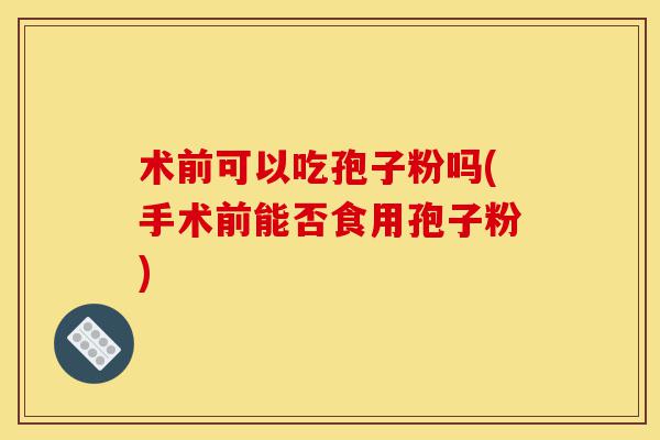 术前可以吃孢子粉吗(手术前能否食用孢子粉)-第1张图片-灵芝之家 术前可以吃孢子粉吗(手术前能否食用孢子粉)-第1张图片-灵芝之家