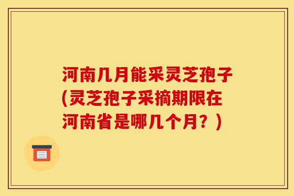 河南几月能采灵芝孢子(灵芝孢子采摘期限在河南省是哪几个月?)-第1张图片-灵芝之家 河南几月能采灵芝孢子(灵芝孢子采摘期限在河南省是哪几个月?)-第1张图片-灵芝之家