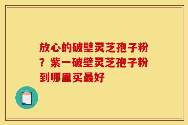 放心的破壁灵芝孢子粉?紫一破壁灵芝孢子粉到哪里买最好-第1张图片-灵芝之家 放心的破壁灵芝孢子粉?紫一破壁灵芝孢子粉到哪里买最好-第1张图片-灵芝之家